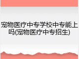 宠物医疗中专学校中专能上吗(宠物医疗中专招生)
