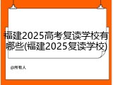 福建2025高考复读学校有哪些(福建2025复读学校)