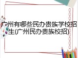 广州有哪些民办贵族学校招生(广州民办贵族校招)