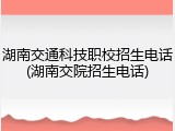 湖南交通科技职校招生电话(湖南交院招生电话)