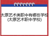 太原艺术类职中有哪些学校(太原艺术职中学校)