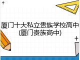 厦门十大私立贵族学校高中(厦门贵族高中)