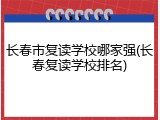 长春市复读学校哪家强(长春复读学校排名)