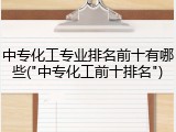 中专化工专业排名前十有哪些("中专化工前十排名")
