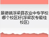 景德镇浮梁县农业中专学校哪个校区好(浮梁农专最佳校区)