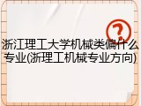 浙江理工大学机械类偏什么专业(浙理工机械专业方向)