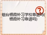 烟台栖霞补习学校靠谱吗(栖霞补习靠谱吗)