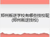 郑州叛逆学校有哪些技校呢(郑州叛逆技校)