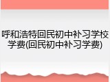 呼和浩特回民初中补习学校学费(回民初中补习学费)
