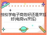 技校学电子商务好还是烹饪好(电商vs烹饪)