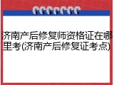 济南产后修复师资格证在哪里考(济南产后修复证考点)