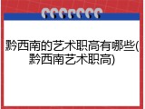 黔西南的艺术职高有哪些(黔西南艺术职高)