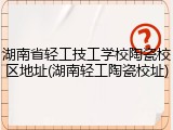 湖南省轻工技工学校陶瓷校区地址(湖南轻工陶瓷校址)