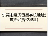 东莞市经济贸易学校地址(东莞经贸校地址)