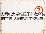 大同电力学校属于什么单位的学校(大同电力学校归属)