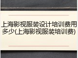 上海影视服装设计培训费用多少(上海影视服装培训费)