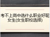 考不上高中选什么职业好呢女生(女生职校选择)
