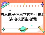 吉林电子信息学校招生电话(吉电校招生电话)
