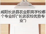 咸阳长武县农业职高学校哪个专业好("长武农校优势专业")