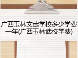 广西玉林文武学校多少学费一年(广西玉林武校学费)
