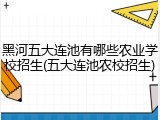 黑河五大连池有哪些农业学校招生(五大连池农校招生)