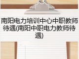 南阳电力培训中心中职教师待遇(南阳中职电力教师待遇)