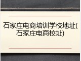石家庄电商培训学校地址(石家庄电商校址)