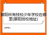 襄阳所有技校少年学校在哪里(襄阳技校地址)