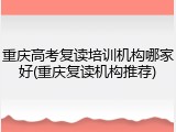 重庆高考复读培训机构哪家好(重庆复读机构推荐)