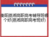衡阳蒸湘高职高考辅导班哪个好(蒸湘高职高考班好)