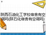 陕西石油化工学校宿舍有空调吗(陕石化宿舍有空调吗)