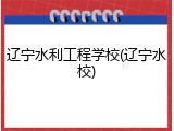 辽宁水利工程学校(辽宁水校)