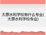 太原水利学校有什么专业(太原水利学校专业)