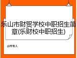 乐山市财贸学校中职招生简章(乐财校中职招生)
