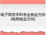 电子商务本科专业就业方向(电商就业方向)