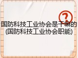 国防科技工业协会是干嘛的(国防科技工业协会职能)