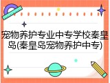 宠物养护专业中专学校秦皇岛(秦皇岛宠物养护中专)