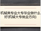 机械类专业大专毕业做什么好(机械大专就业方向)