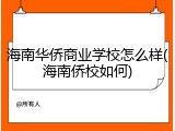 海南华侨商业学校怎么样(海南侨校如何)
