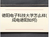 德阳电子科技大学怎么样(成电德阳如何)