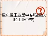 重庆轻工业是中专吗(重庆轻工业中专)