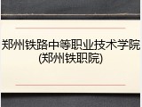 郑州铁路中等职业技术学院(郑州铁职院)