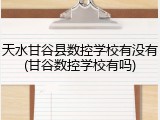 天水甘谷县数控学校有没有(甘谷数控学校有吗)