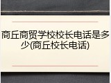 商丘商贸学校校长电话是多少(商丘校长电话)