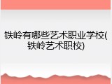 铁岭有哪些艺术职业学校(铁岭艺术职校)