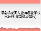 河南机械类专业有哪些学校比较好(河南机械强校)