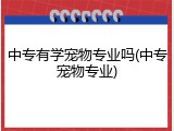 中专有学宠物专业吗(中专宠物专业)