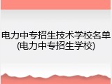 电力中专招生技术学校名单(电力中专招生学校)