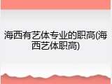 海西有艺体专业的职高(海西艺体职高)