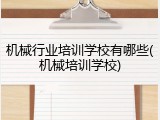 机械行业培训学校有哪些(机械培训学校)